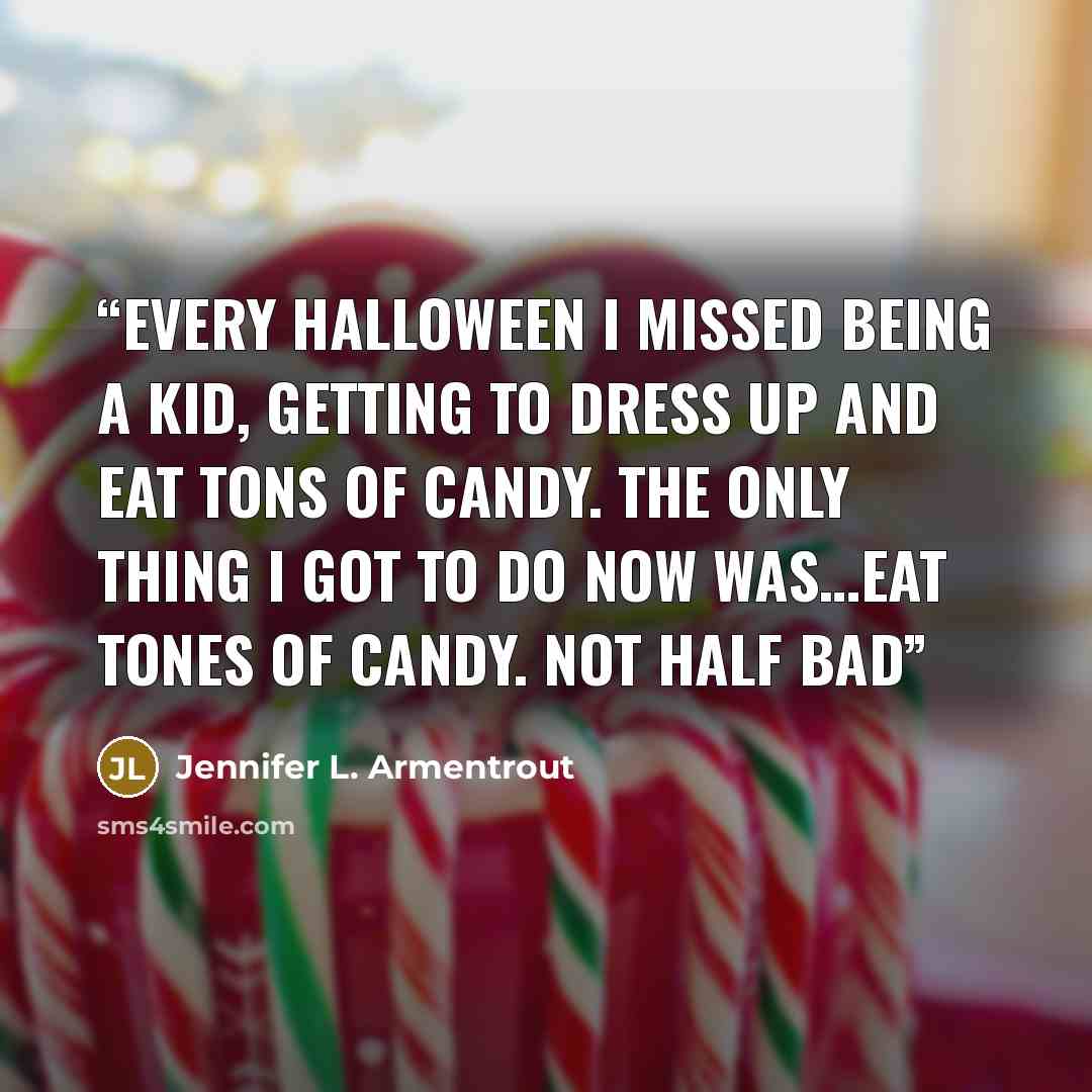 “Every Halloween I missed being a kid, getting to dress up and eat tons of candy. The only thing I got to do now was…eat tones of Candy. Not half bad” quote by Jennifer L. Armentrout
