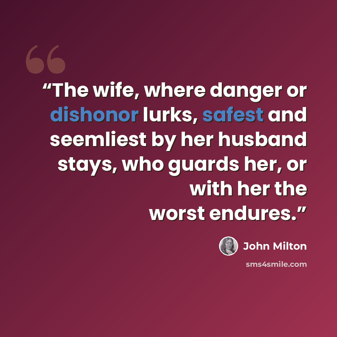“The wife, where danger or dishonor lurks, safest and seemliest by her husband stays, who guards her, or with her the worst endures.” quote by John Milton