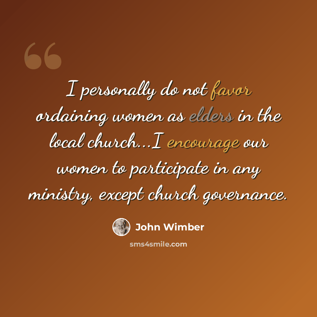 “I personally do not favor ordaining women as elders in the local church...I encourage our women to participate in any ministry, except church governance.” quote by John Wimber