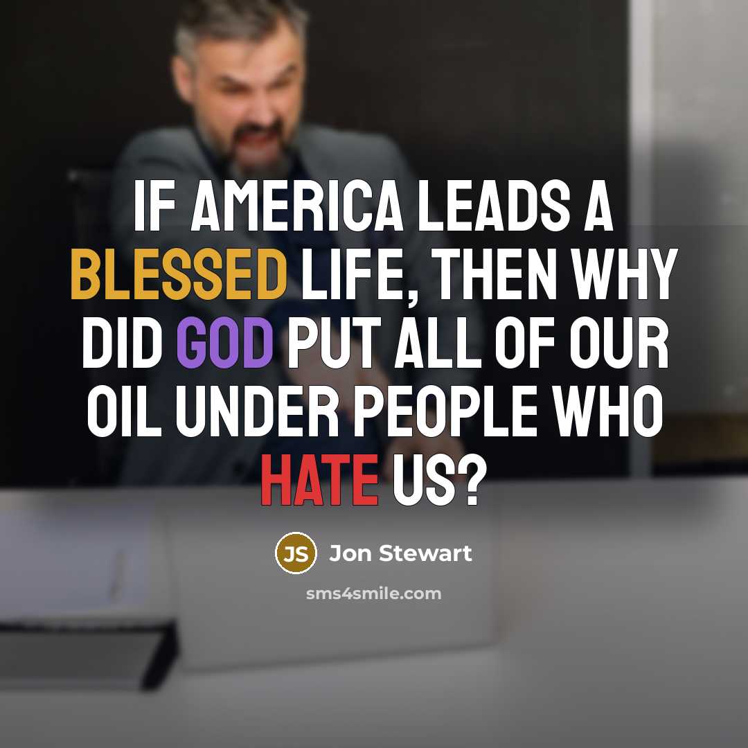 “If America leads a blessed life, then why did God put all of our oil under people who hate us?” quote by Jon Stewart