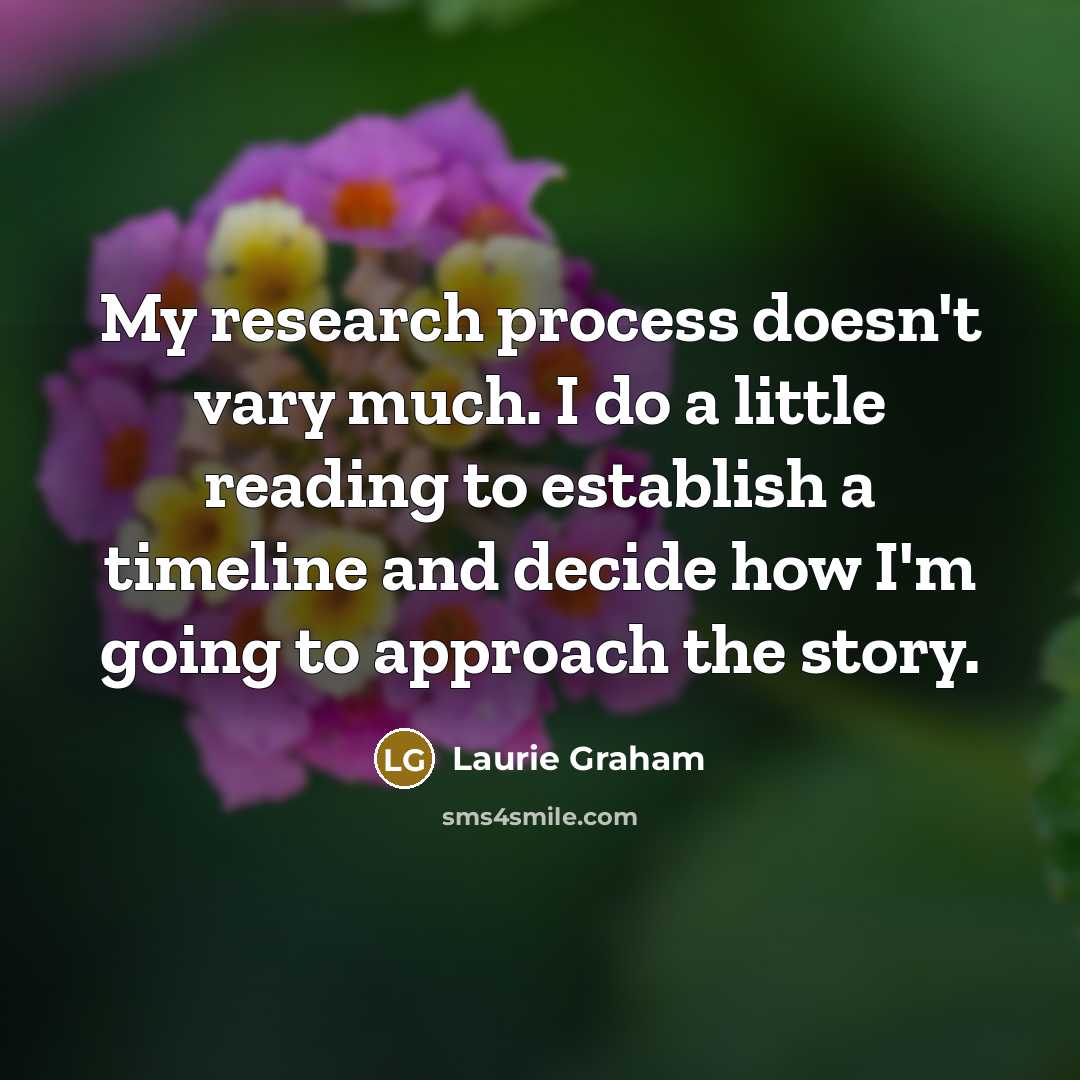 “My research process doesn't vary much. I do a little reading to establish a timeline and decide how I'm going to approach the story.” quote by Laurie Graham