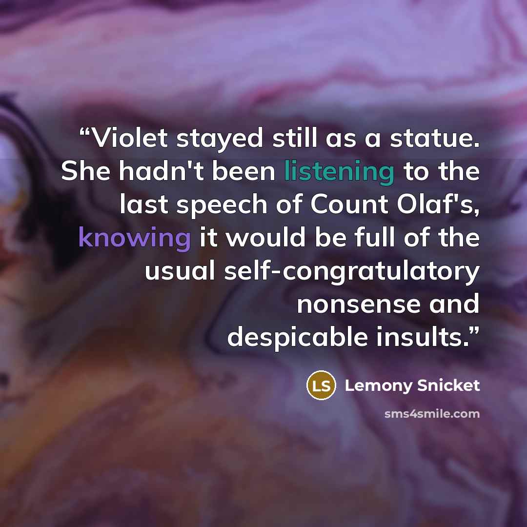 “Violet stayed still as a statue. She hadn't been listening to the last speech of Count Olaf's, knowing it would be full of the usual self-congratulatory nonsense and despicable insults.” quote by Lemony Snicket