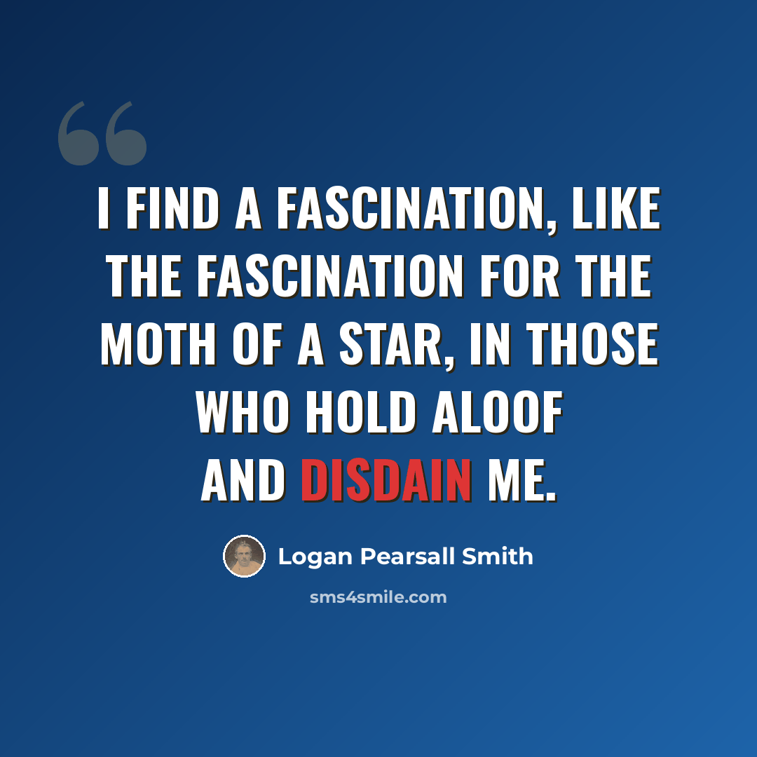 “I find a fascination, like the fascination for the moth of a star, in those who hold aloof and disdain me.” quote by Logan Pearsall Smith