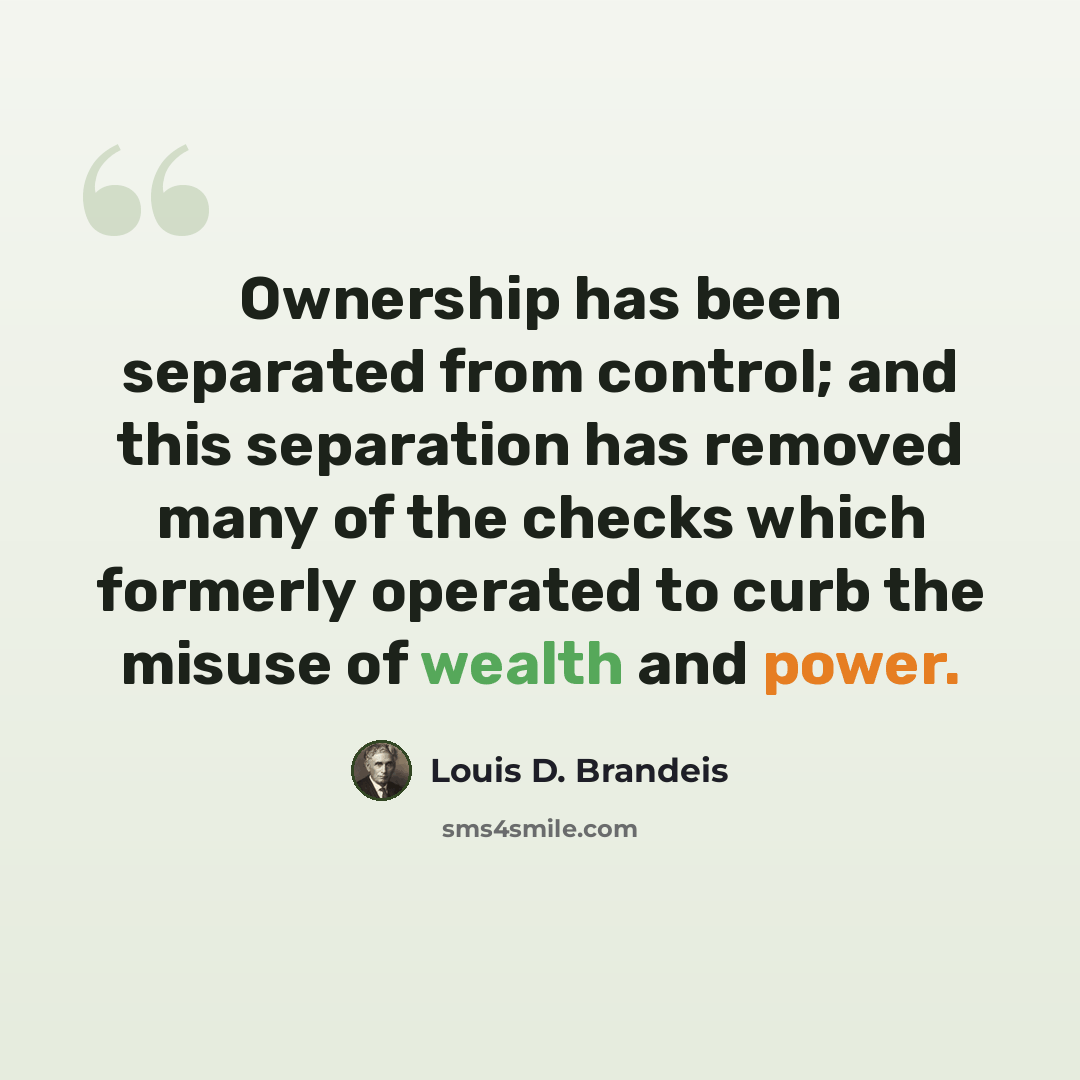 “Ownership has been separated from control; and this separation has removed many of the checks which formerly operated to curb the misuse of wealth and power.” quote by Louis D. Brandeis