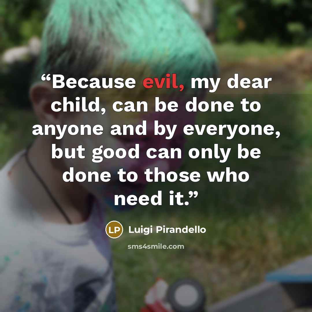 “Because evil, my dear child, can be done to anyone and by everyone, but good can only be done to those who need it.” quote by Luigi Pirandello