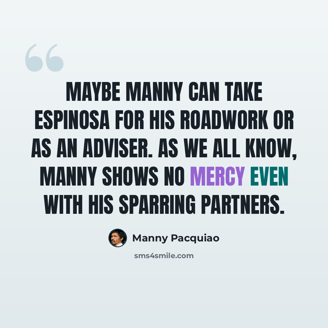 “Maybe Manny can take Espinosa for his roadwork or as an adviser. As we all know, Manny shows no mercy even with his sparring partners.” quote by Manny Pacquiao