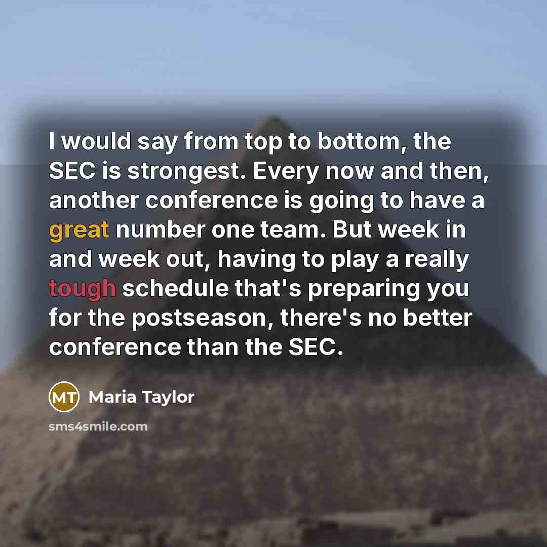 “I would say from top to bottom, the SEC is strongest. Every now and then, another conference is going to have a great number one team. But week in and week out, having to play a really tough schedule that's preparing you for the post­season, there's no better conference than the SEC.” quote by Maria Taylor