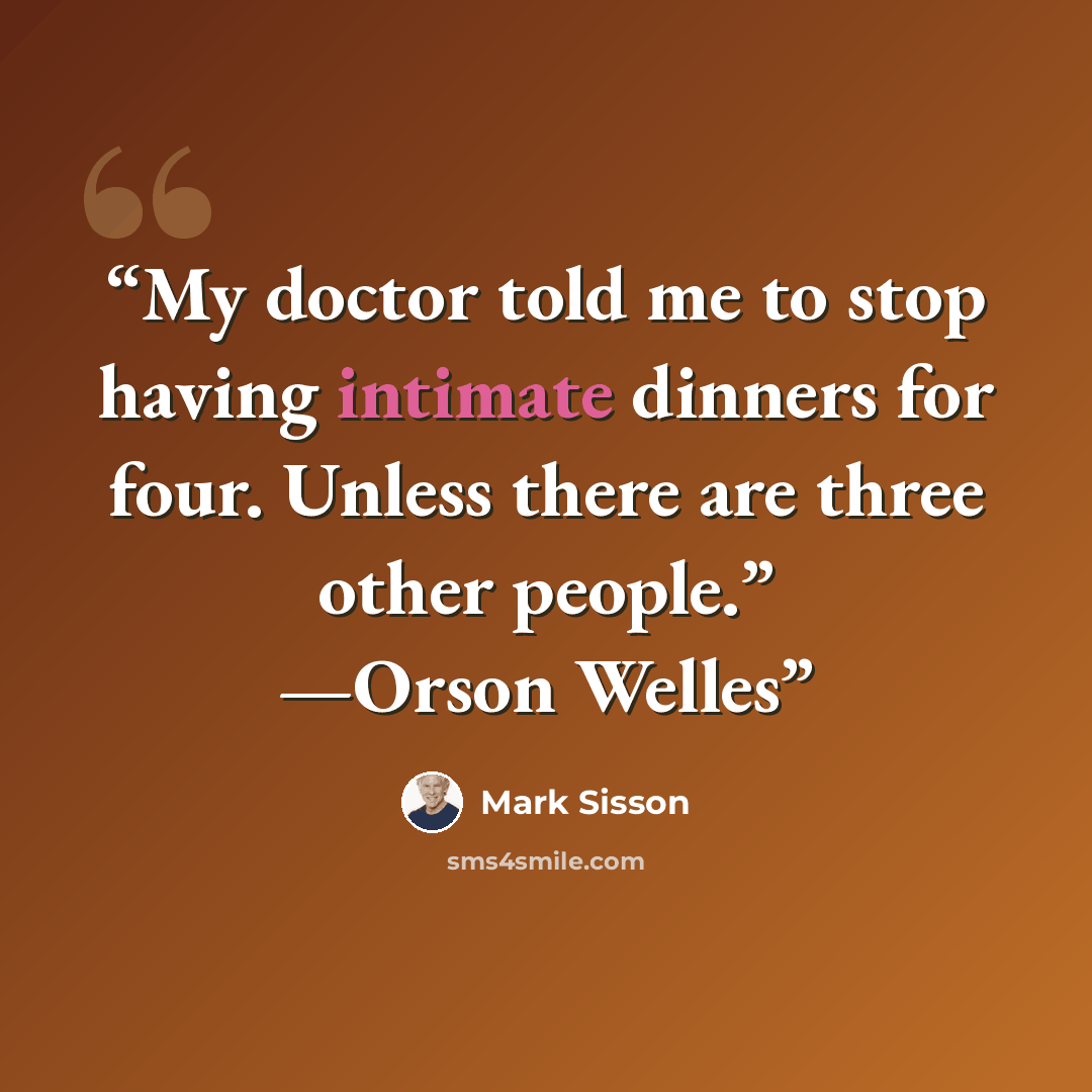 “My doctor told me to stop having intimate dinners for four. Unless there are three other people.” —Orson Welles” quote by Mark Sisson