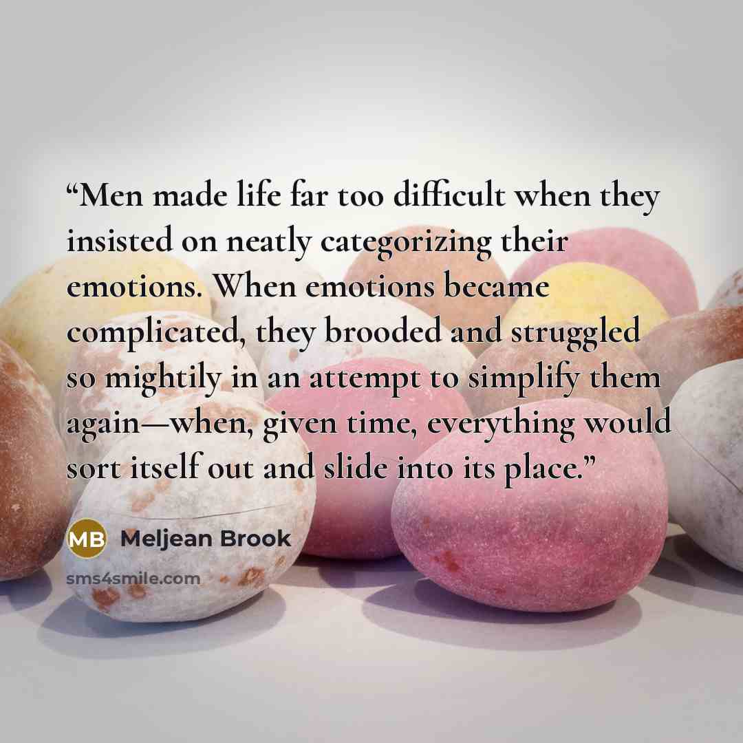 “Men made life far too difficult when they insisted on neatly categorizing their emotions. When emotions became complicated, they brooded and struggled so mightily in an attempt to simplify them again—when, given time, everything would sort itself out and slide into its place.” quote by Meljean Brook