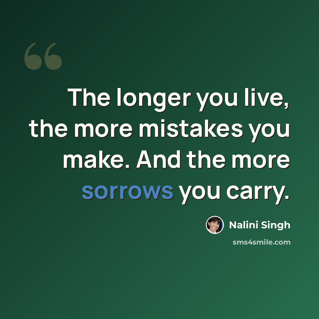 “The longer you live, the more mistakes you make. And the more sorrows you carry.” quote by Nalini Singh