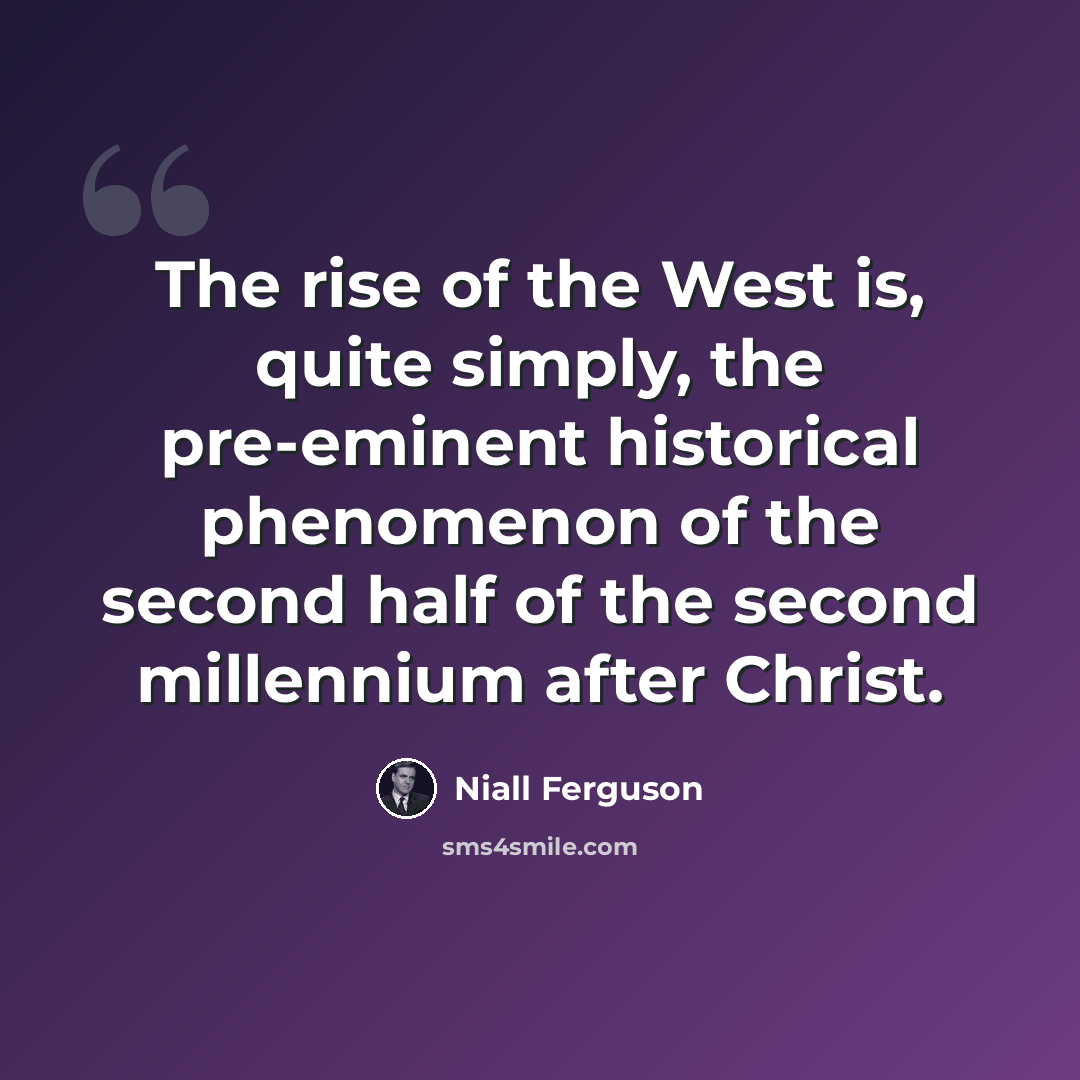 “The rise of the West is, quite simply, the pre-eminent historical phenomenon of the second half of the second millennium after Christ.” quote by Niall Ferguson