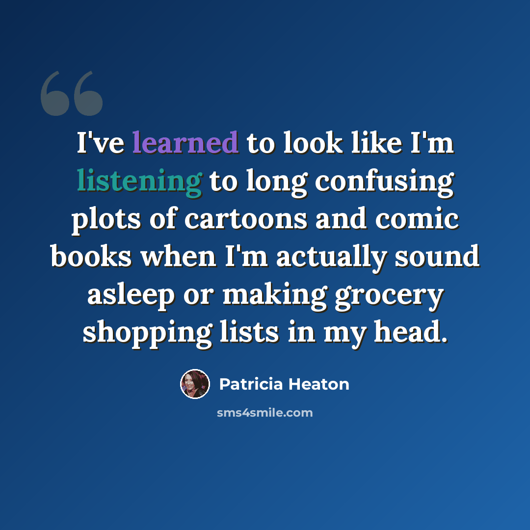 “I've learned to look like I'm listening to long confusing plots of cartoons and comic books when I'm actually sound asleep or making grocery shopping lists in my head.” quote by Patricia Heaton