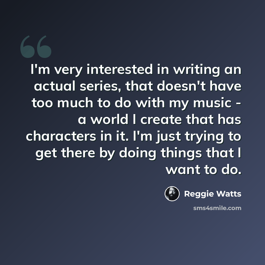 “I'm very interested in writing an actual series, that doesn't have too much to do with my music - a world I create that has characters in it. I'm just trying to get there by doing things that I want to do.” quote by Reggie Watts