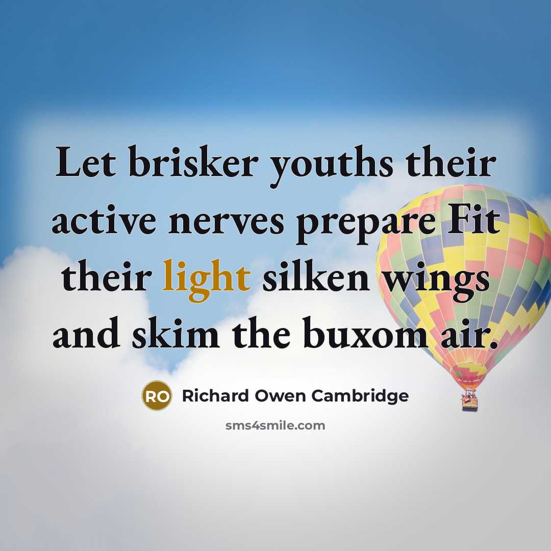 “Let brisker youths their active nerves prepare Fit their light silken wings and skim the buxom air.” quote by Richard Owen Cambridge