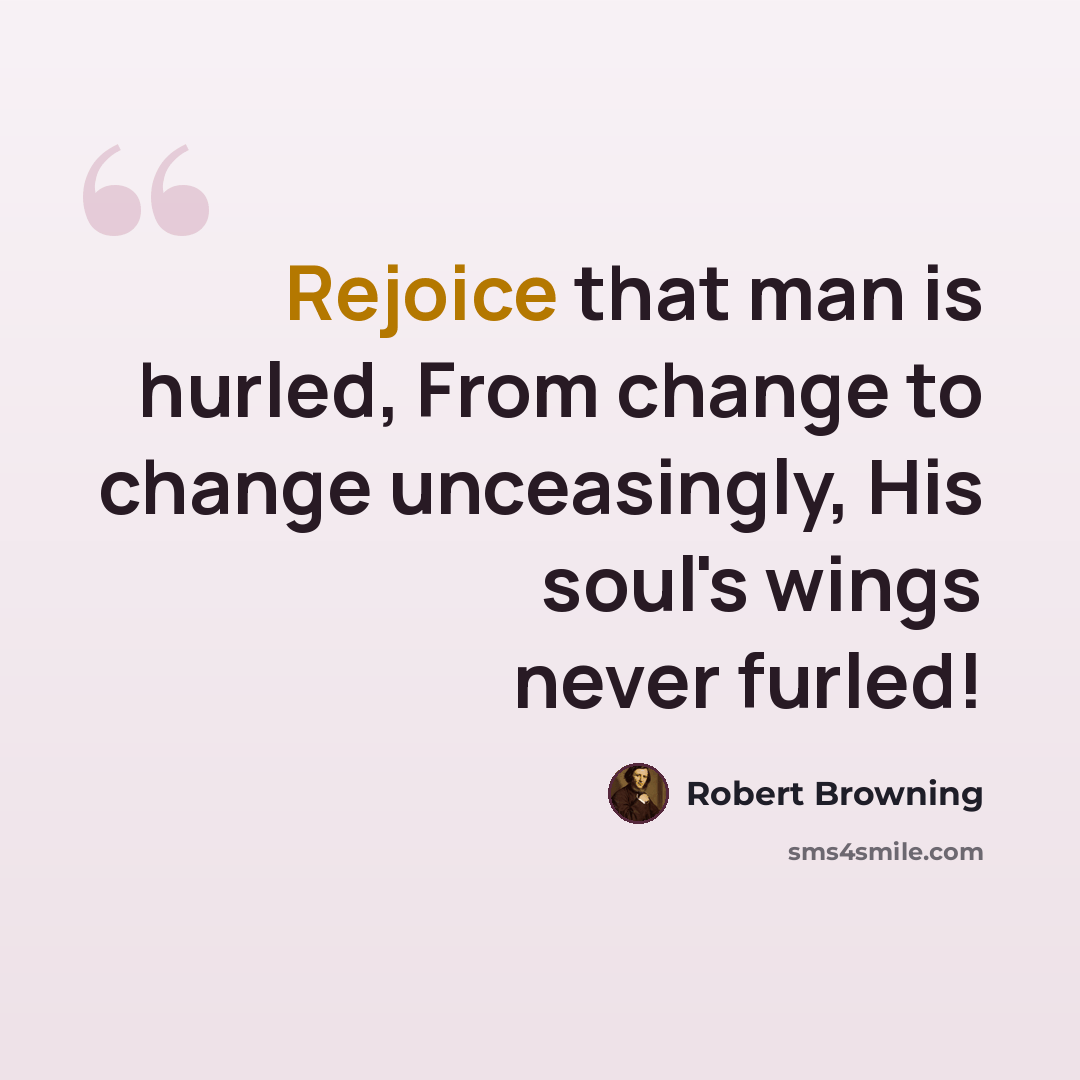 “Rejoice that man is hurled, From change to change unceasingly, His soul's wings never furled!” quote by Robert Browning