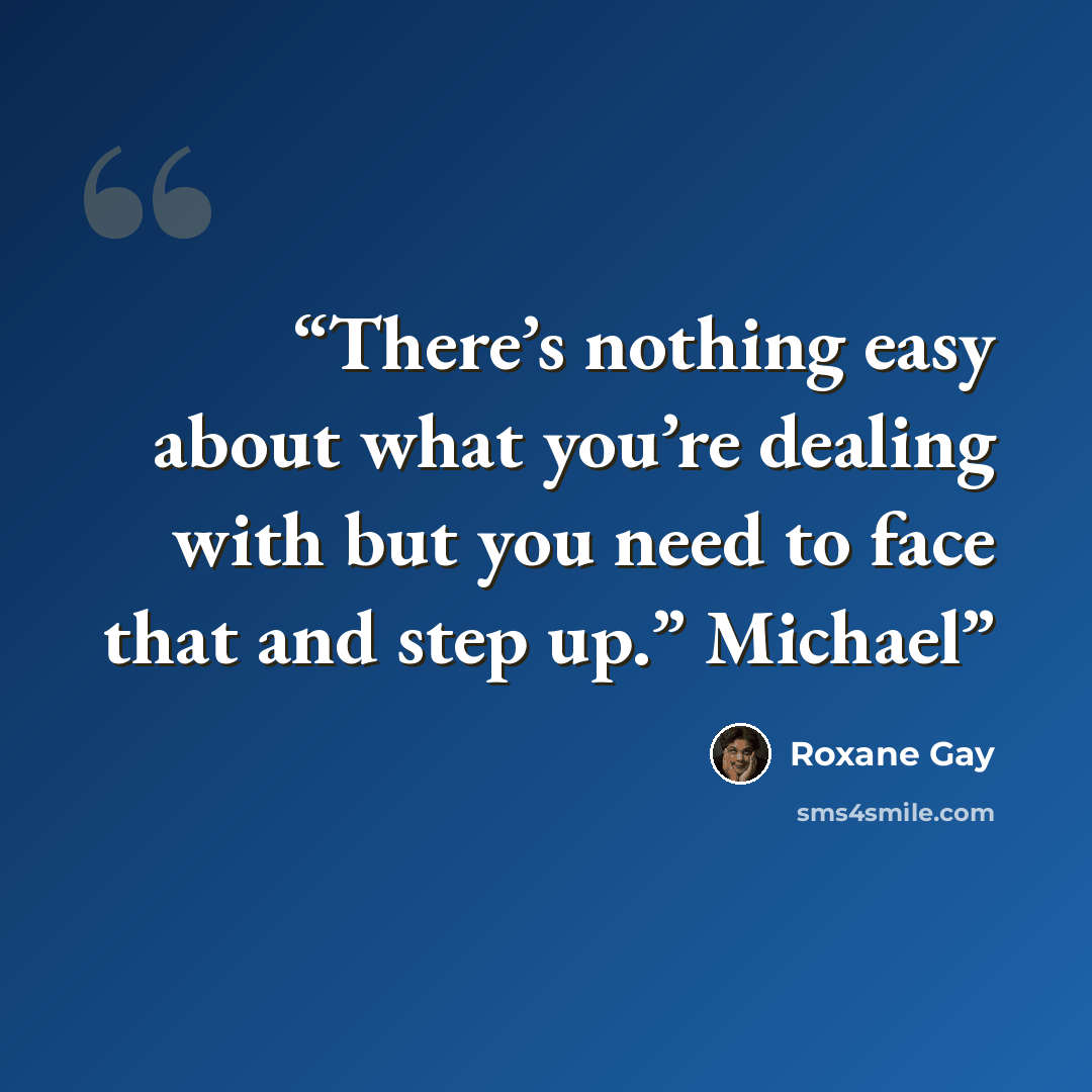 “There’s nothing easy about what you’re dealing with but you need to face that and step up.” Michael” quote by Roxane Gay