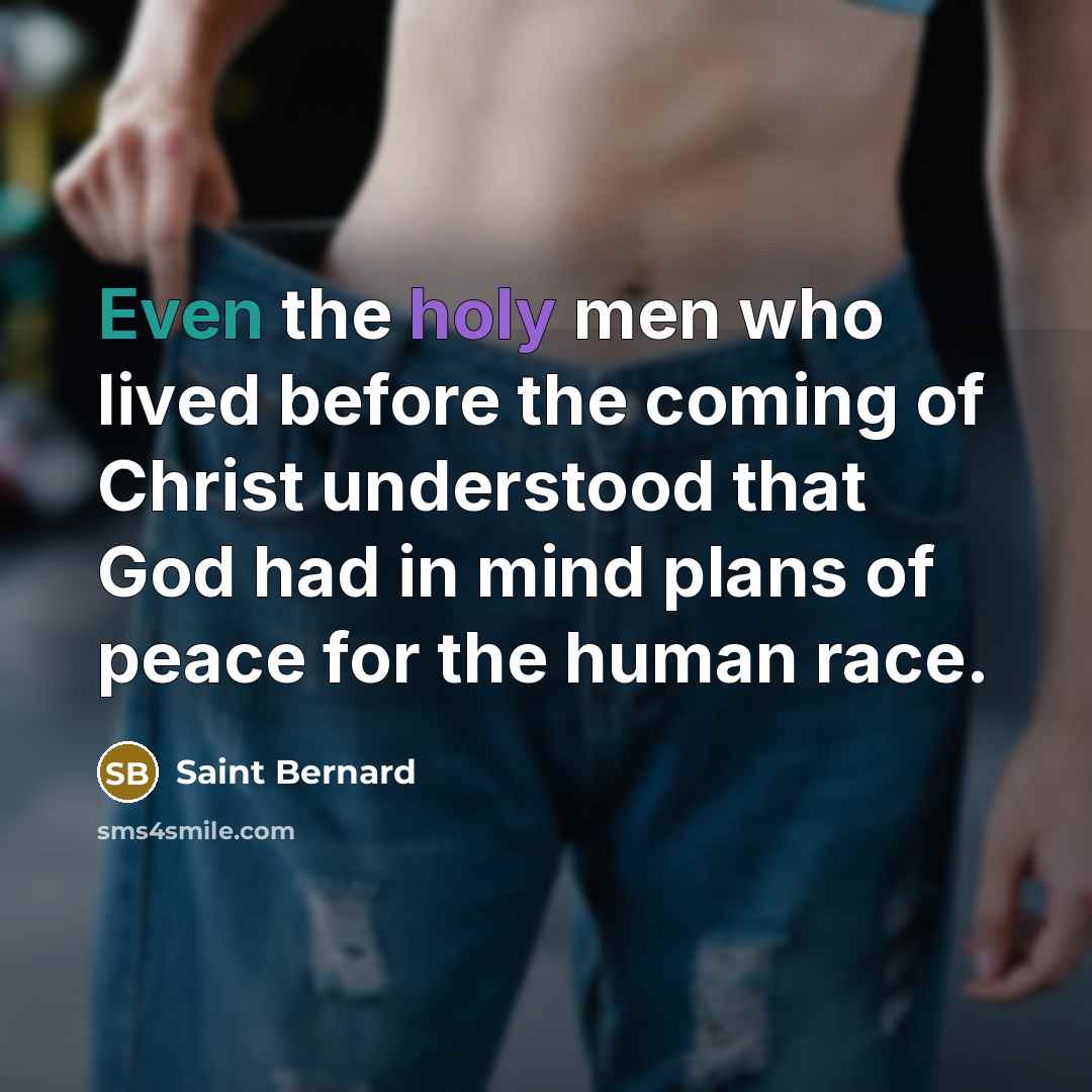 “Even the holy men who lived before the coming of Christ understood that God had in mind plans of peace for the human race.” quote by Saint Bernard