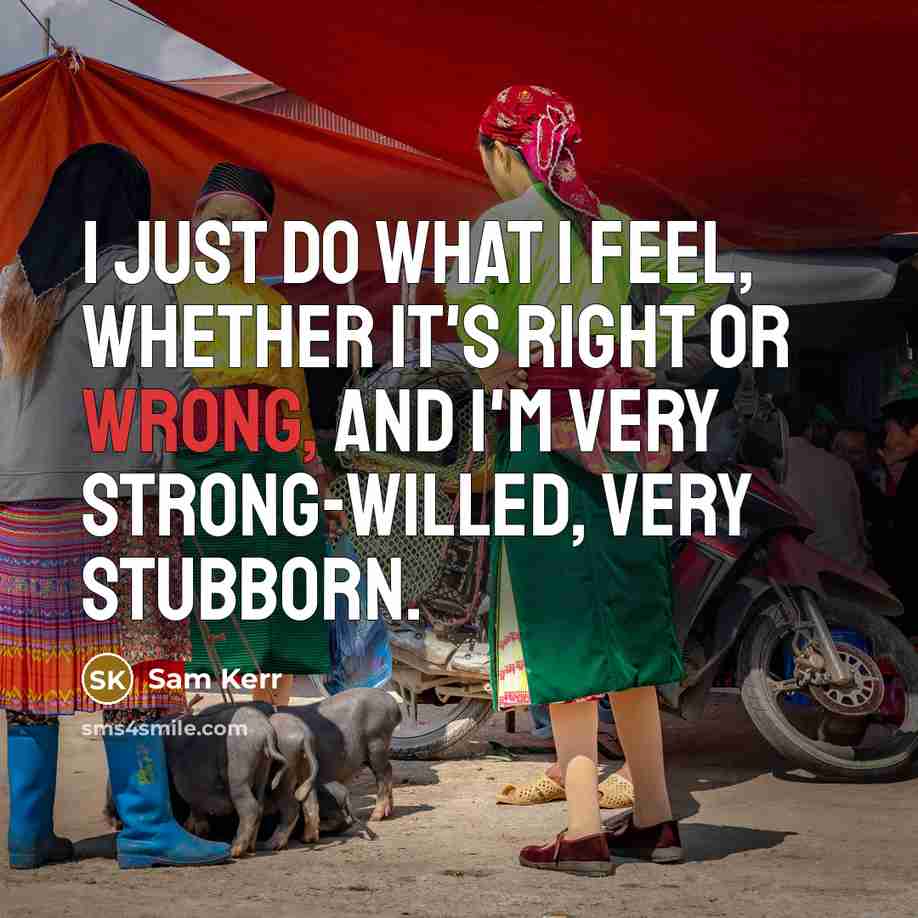 “I just do what I feel, whether it's right or wrong, and I'm very strong-willed, very stubborn.” quote by Sam Kerr