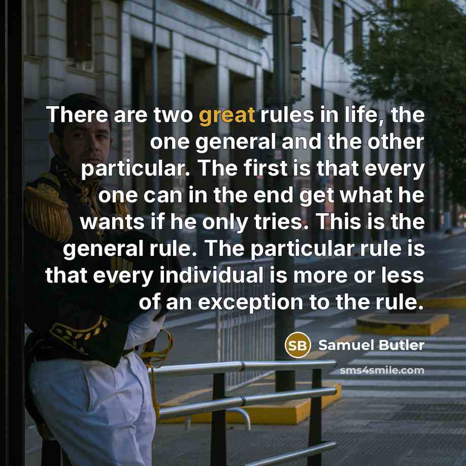 “There are two great rules in life, the one general and the other particular. The first is that every one can in the end get what he wants if he only tries. This is the general rule. The particular rule is that every individual is more or less of an exception to the rule.” quote by Samuel Butler