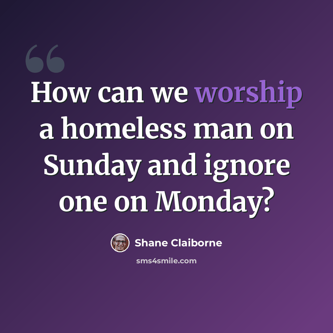 “How can we worship a homeless man on Sunday and ignore one on Monday?” quote by Shane Claiborne