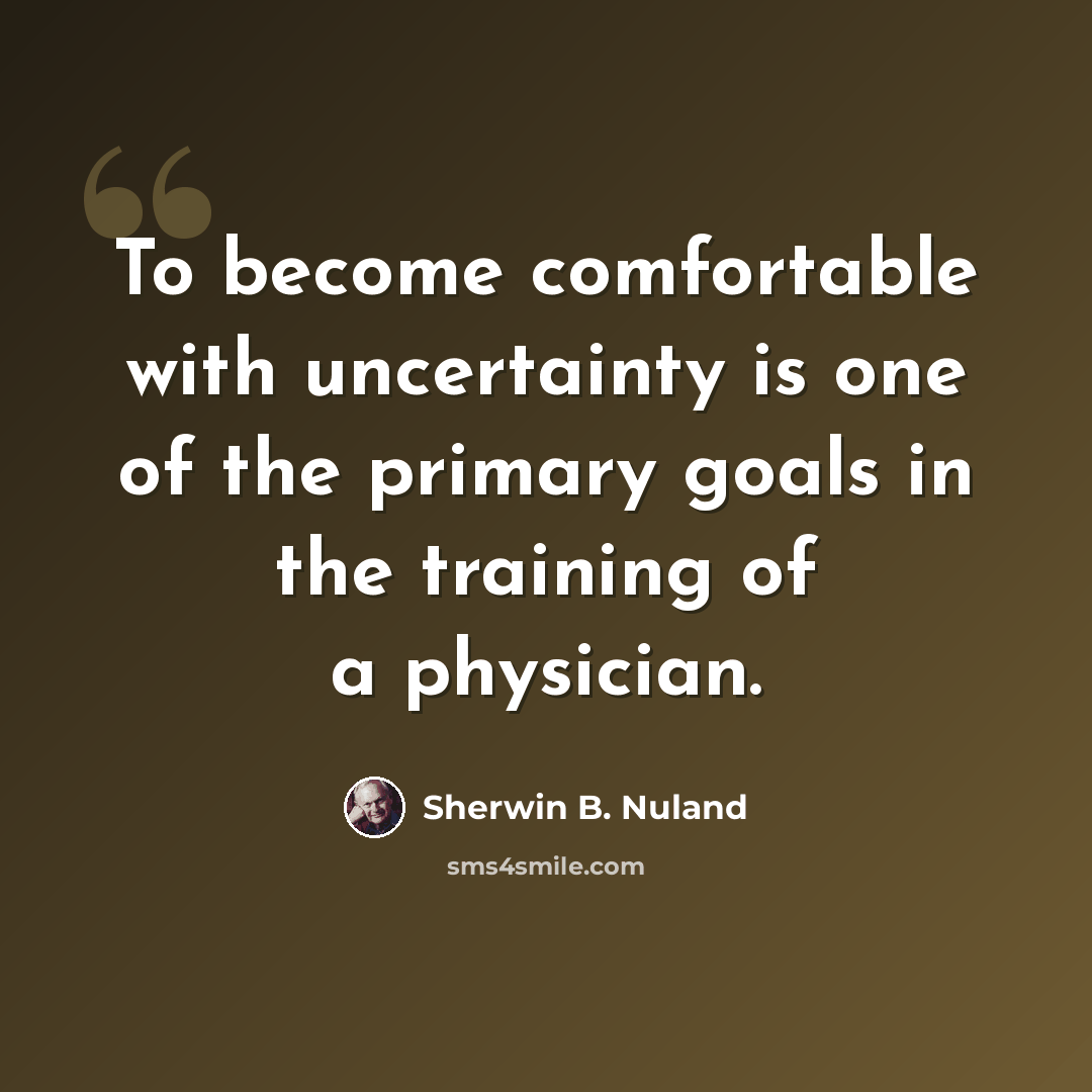 “To become comfortable with uncertainty is one of the primary goals in the training of a physician.” quote by Sherwin B. Nuland