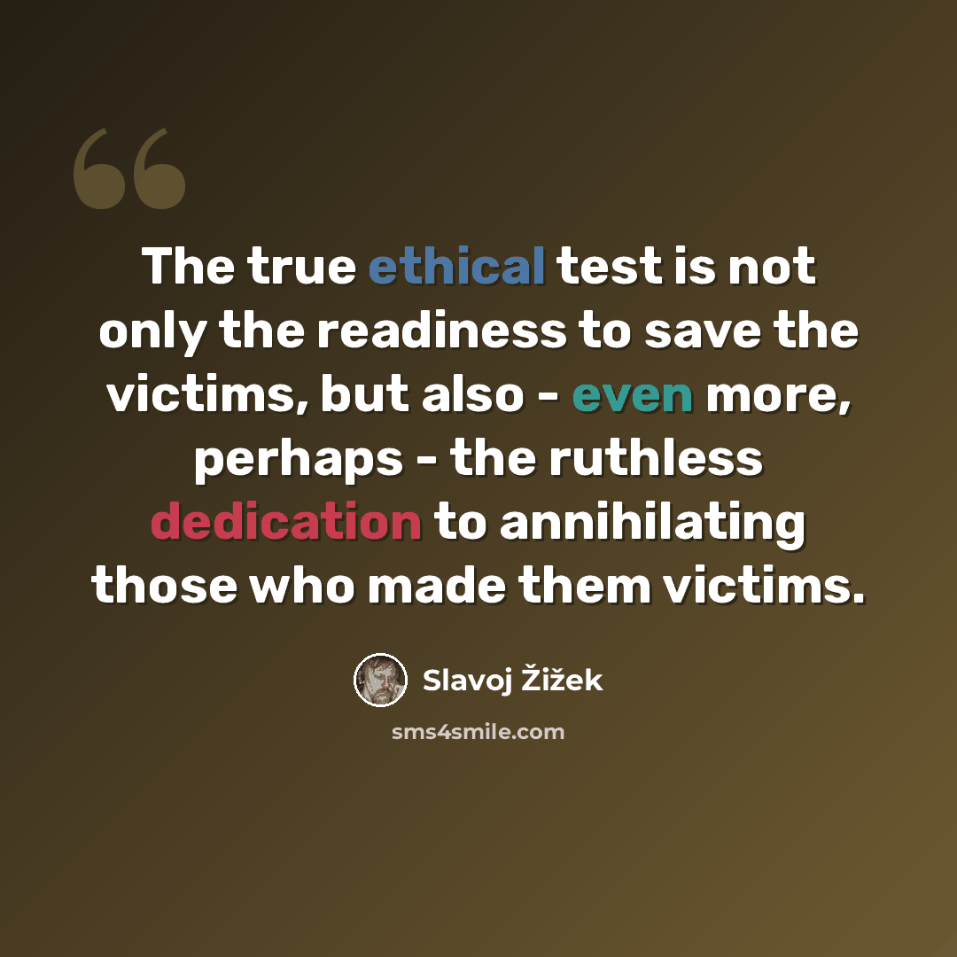 “The true ethical test is not only the readiness to save the victims, but also - even more, perhaps - the ruthless dedication to annihilating those who made them victims.” quote by Slavoj Žižek