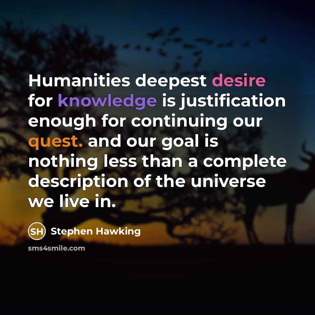 “Humanities deepest desire for knowledge is justification enough for continuing our quest. and our goal is nothing less than a complete description of the universe we live in.” quote by Stephen Hawking