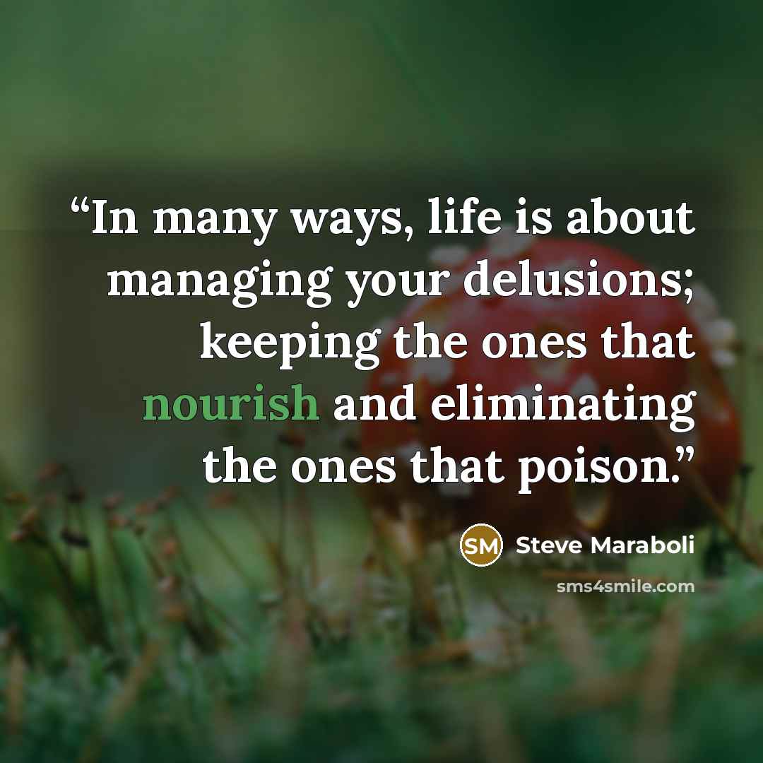 “In many ways, life is about managing your delusions; keeping the ones that nourish and eliminating the ones that poison.” quote by Steve Maraboli