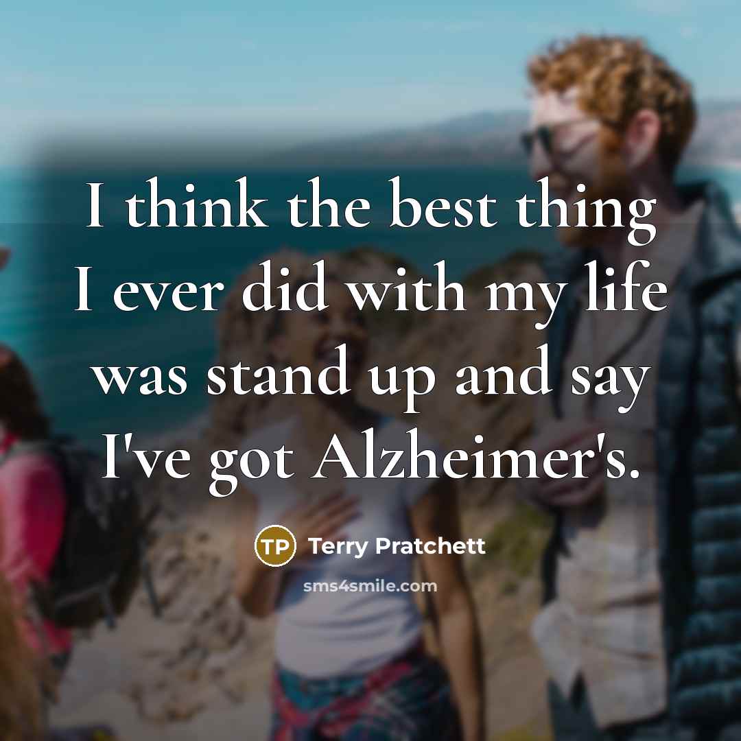 “I think the best thing I ever did with my life was stand up and say I've got Alzheimer's.” quote by Terry Pratchett
