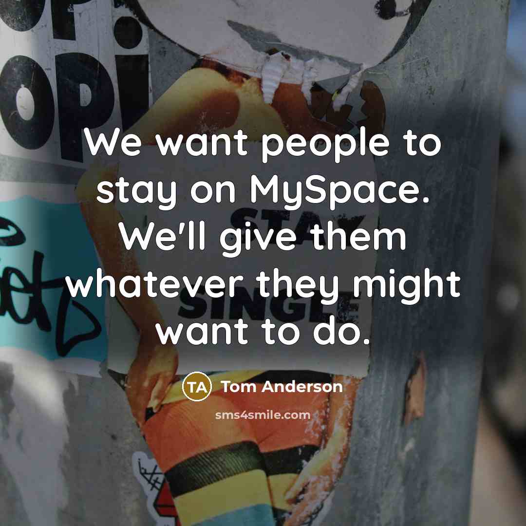 “We want people to stay on MySpace. We'll give them whatever they might want to do.” quote by Tom Anderson
