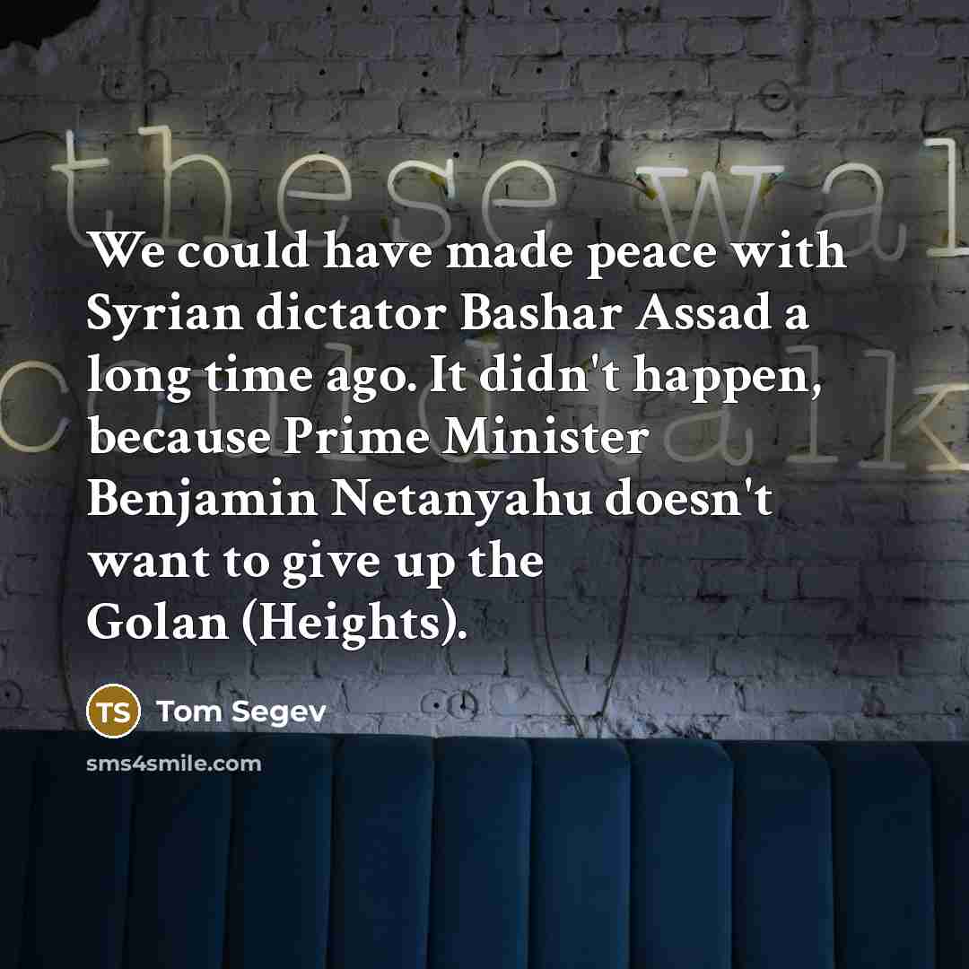 “We could have made peace with Syrian dictator Bashar Assad a long time ago. It didn't happen, because Prime Minister Benjamin Netanyahu doesn't want to give up the Golan (Heights).” quote by Tom Segev