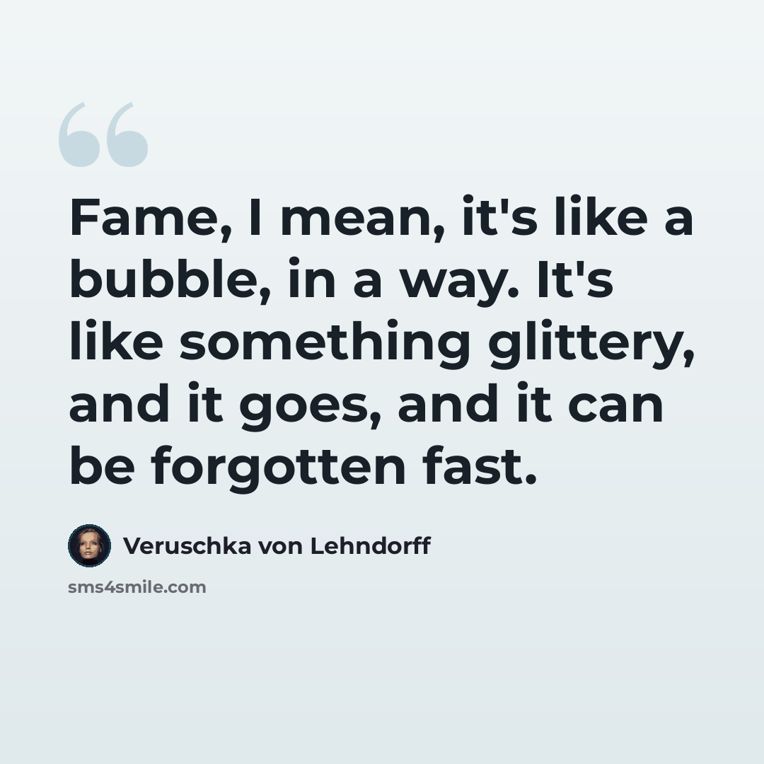 “Fame, I mean, it's like a bubble, in a way. It's like something glittery, and it goes, and it can be forgotten fast.” quote by Veruschka von Lehndorff