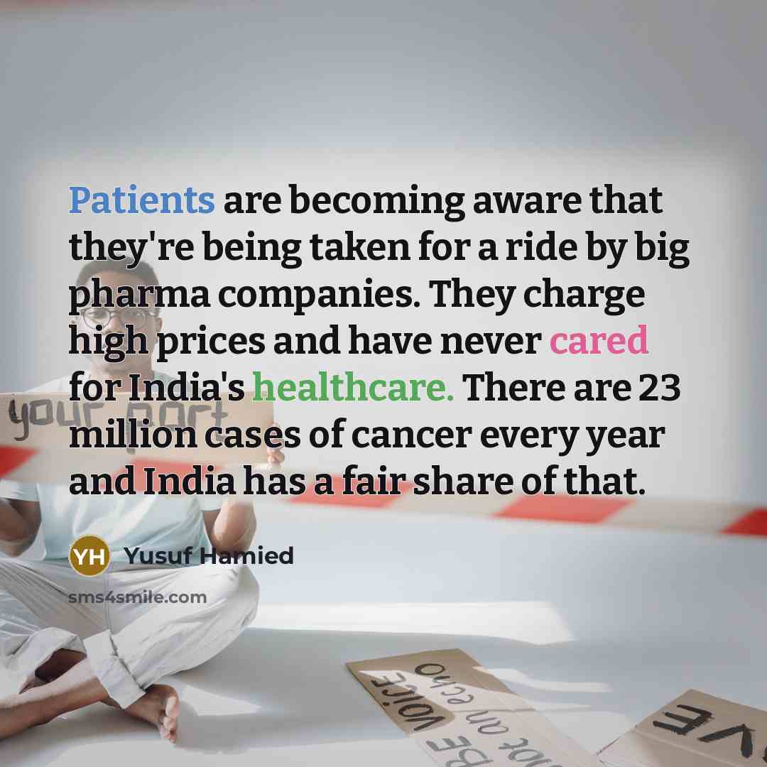 “Patients are becoming aware that they're being taken for a ride by big pharma companies. They charge high prices and have never cared for India's healthcare. There are 23 million cases of cancer every year and India has a fair share of that.” quote by Yusuf Hamied