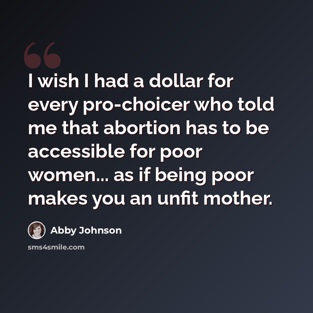 “I wish I had a dollar for every pro-choicer who told me that abortion has to be accessible for poor women... as if being poor makes you an unfit mother.” quote by Abby Johnson