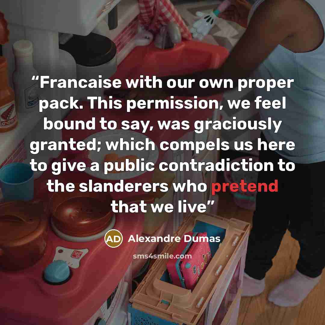 “Francaise with our own proper pack. This permission, we feel bound to say, was graciously granted; which compels us here to give a public contradiction to the slanderers who pretend that we live” quote by Alexandre Dumas