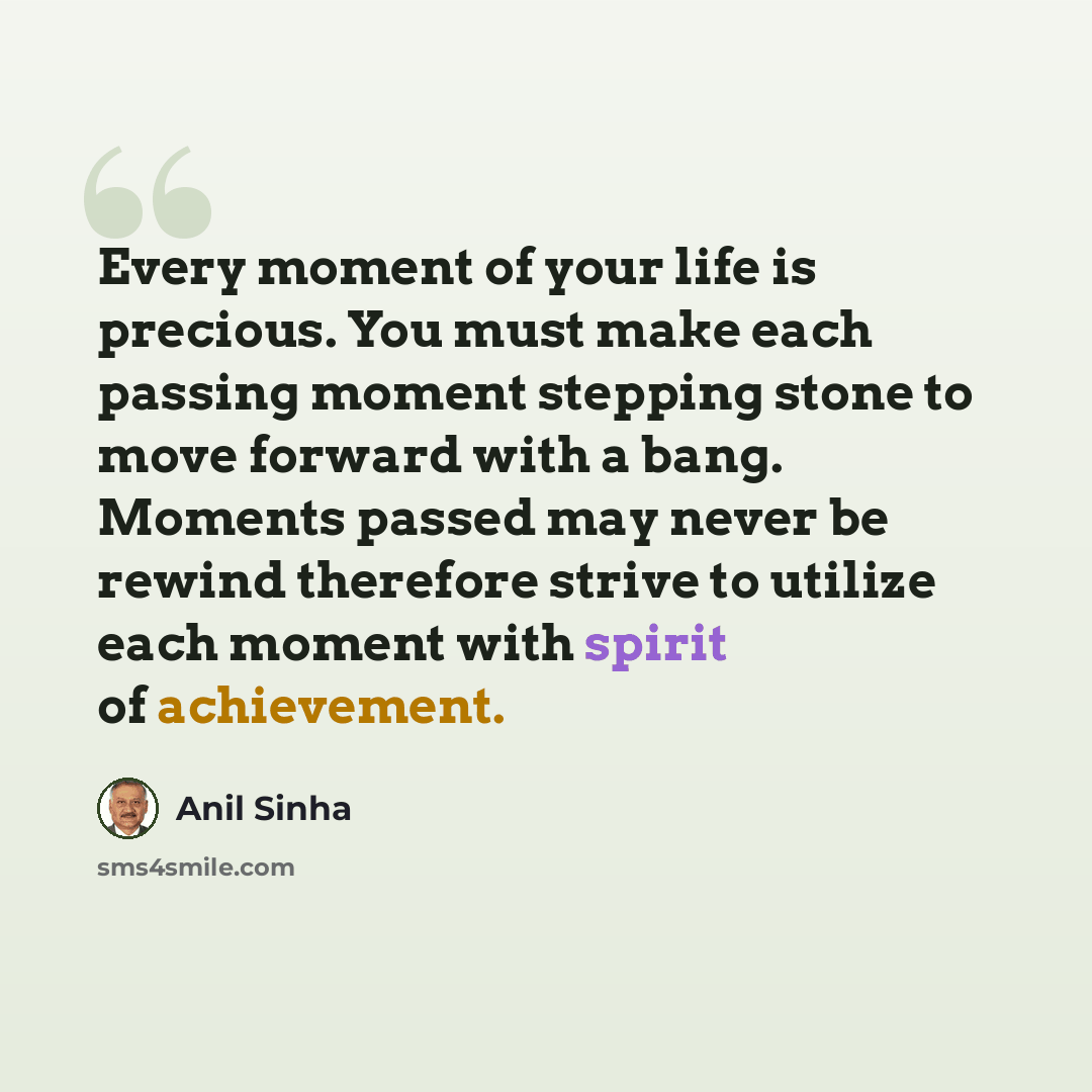 “Every moment of your life is precious. You must make each passing moment stepping stone to move forward with a bang. Moments passed may never be rewind therefore strive to utilize each moment with spirit of achievement.” quote by Anil Sinha