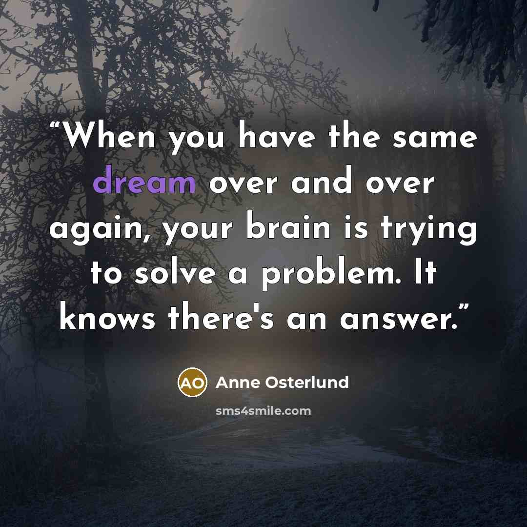 “When you have the same dream over and over again, your brain is trying to solve a problem. It knows there's an answer.” quote by Anne Osterlund