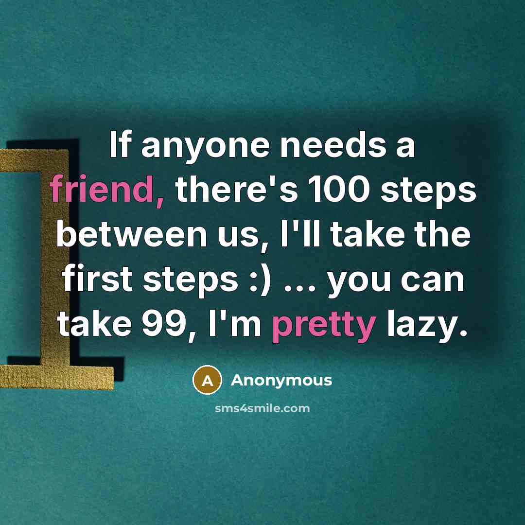 “If anyone needs a friend, there's 100 steps between us, I'll take the first steps :) ... you can take 99, I'm pretty lazy.” quote by Anonymous