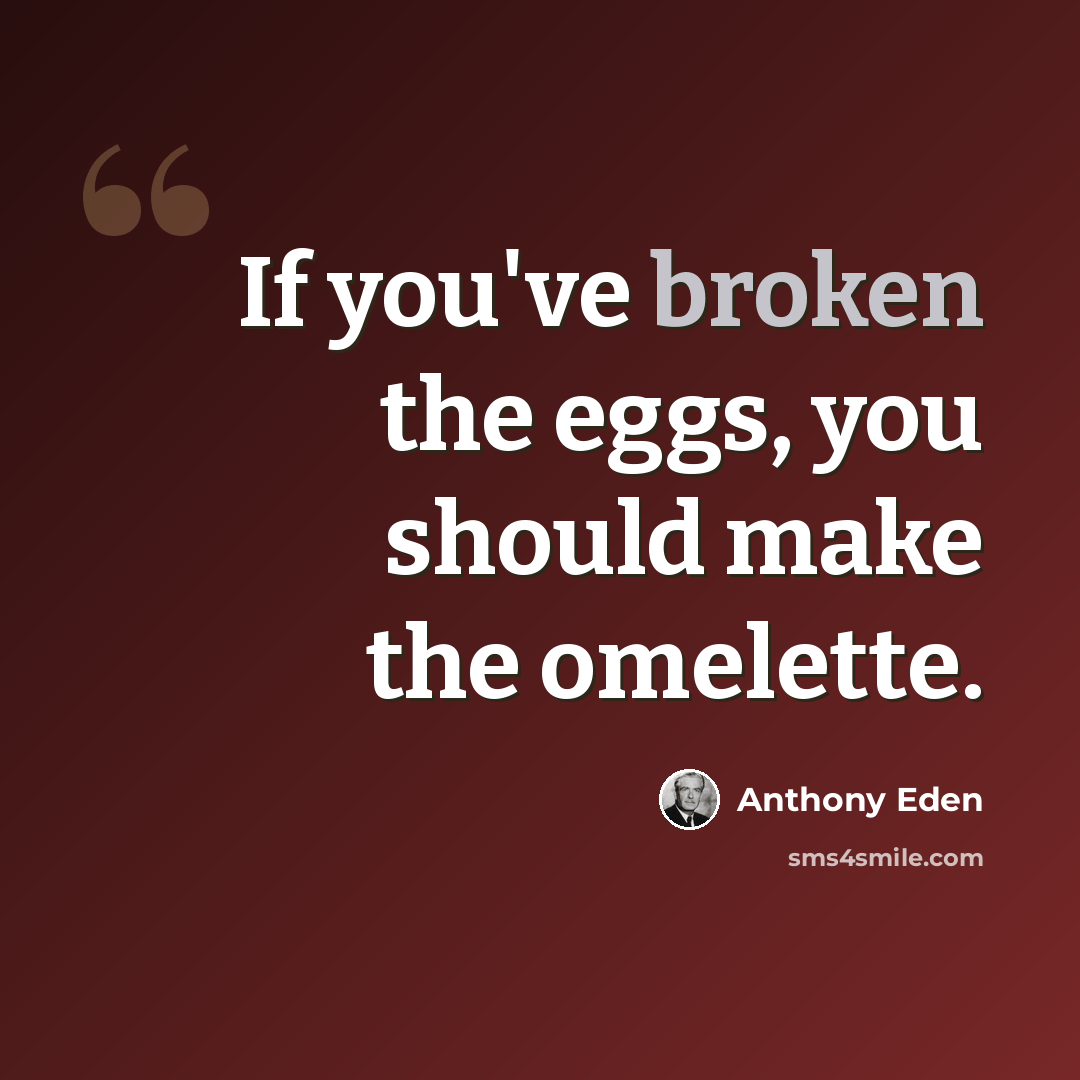 “If you've broken the eggs, you should make the omelette.” quote by Anthony Eden
