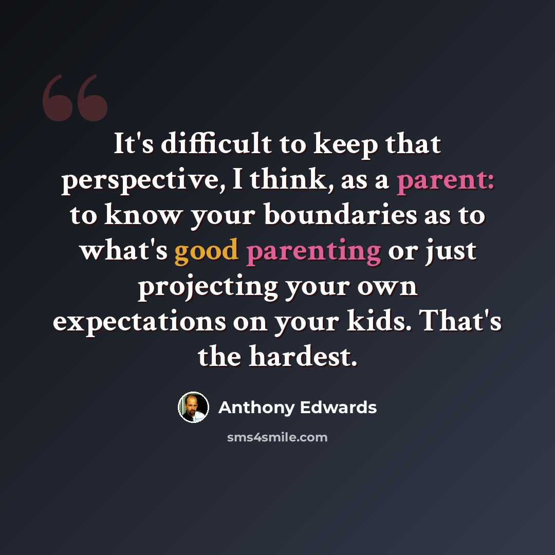 “It's difficult to keep that perspective, I think, as a parent: to know your boundaries as to what's good parenting or just projecting your own expectations on your kids. That's the hardest.” quote by Anthony Edwards