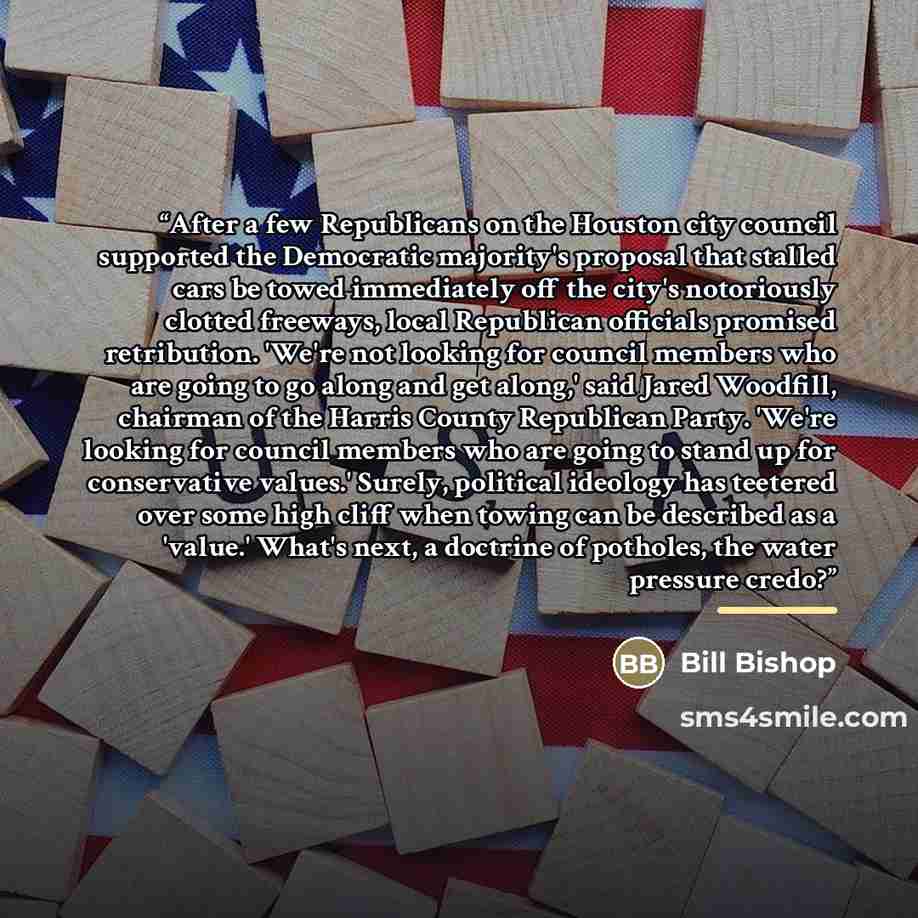 “After a few Republicans on the Houston city council supported the Democratic majority's proposal that stalled cars be towed immediately off the city's notoriously clotted freeways, local Republican officials promised retribution. 'We're not looking for council members who are going to go along and…” quote by Bill Bishop