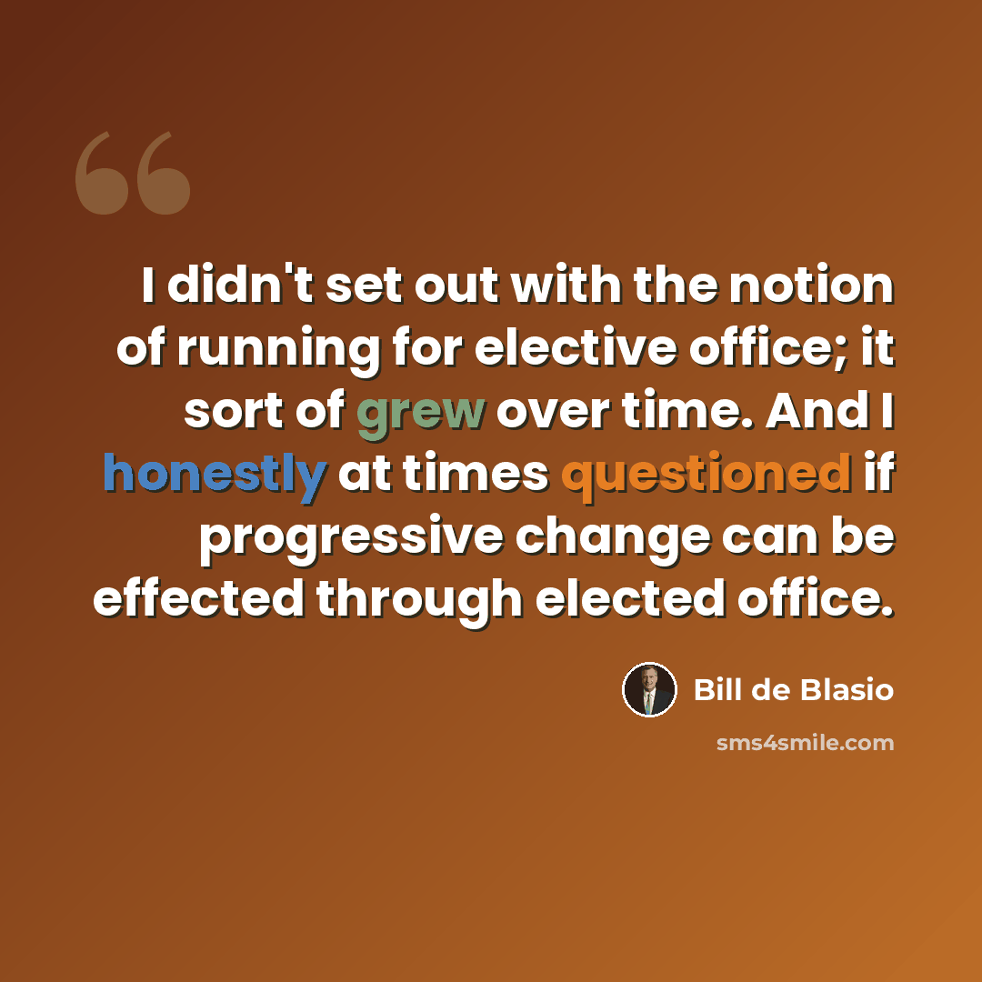 “I didn't set out with the notion of running for elective office; it sort of grew over time. And I honestly at times questioned if progressive change can be effected through elected office.” quote by Bill de Blasio
