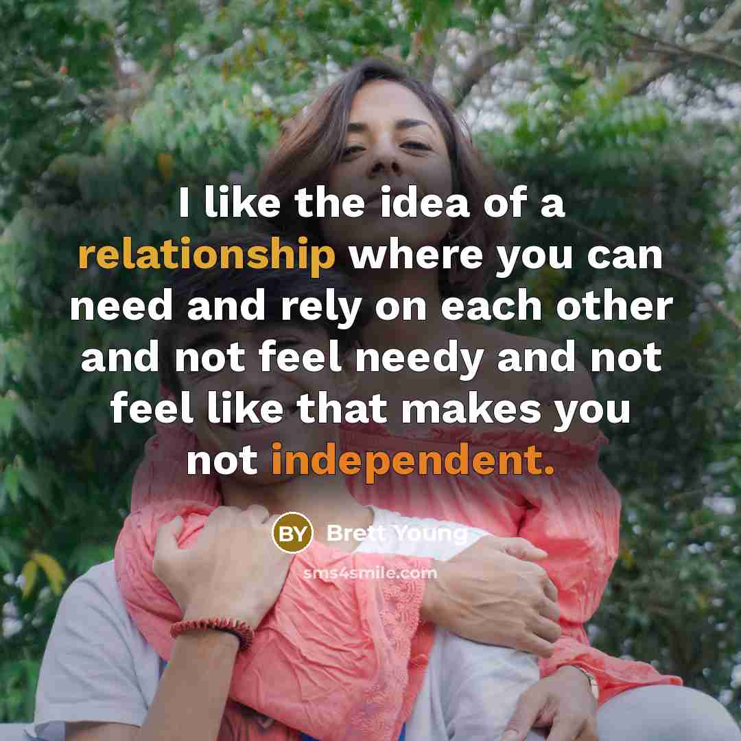 “I like the idea of a relationship where you can need and rely on each other and not feel needy and not feel like that makes you not independent.” quote by Brett Young