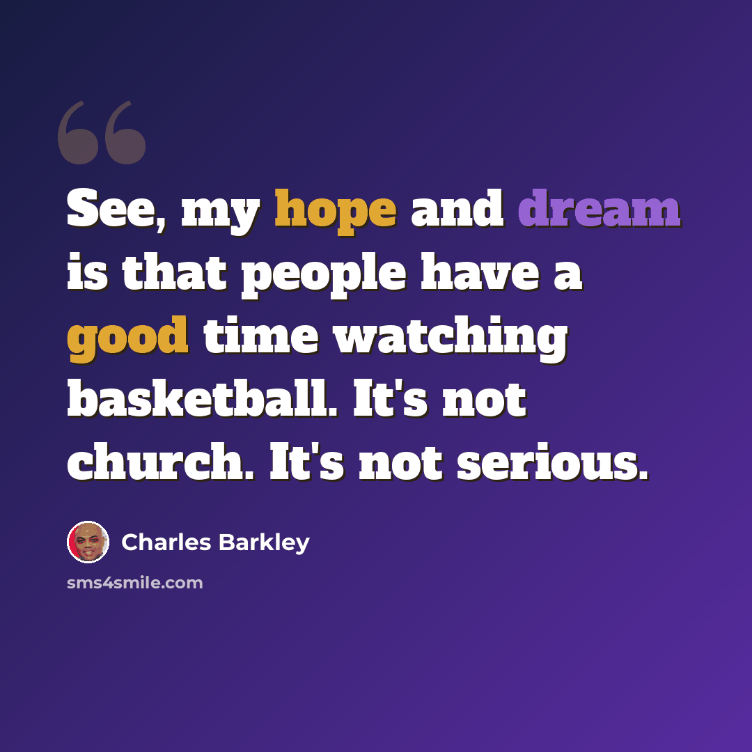 “See, my hope and dream is that people have a good time watching basketball. It's not church. It's not serious.” quote by Charles Barkley