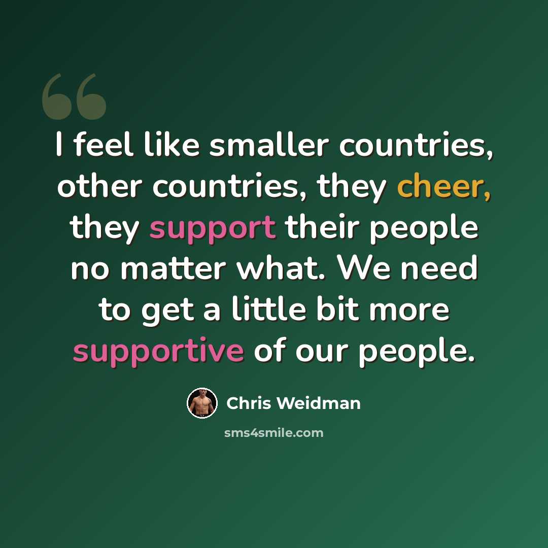 “I feel like smaller countries, other countries, they cheer, they support their people no matter what. We need to get a little bit more supportive of our people.” quote by Chris Weidman
