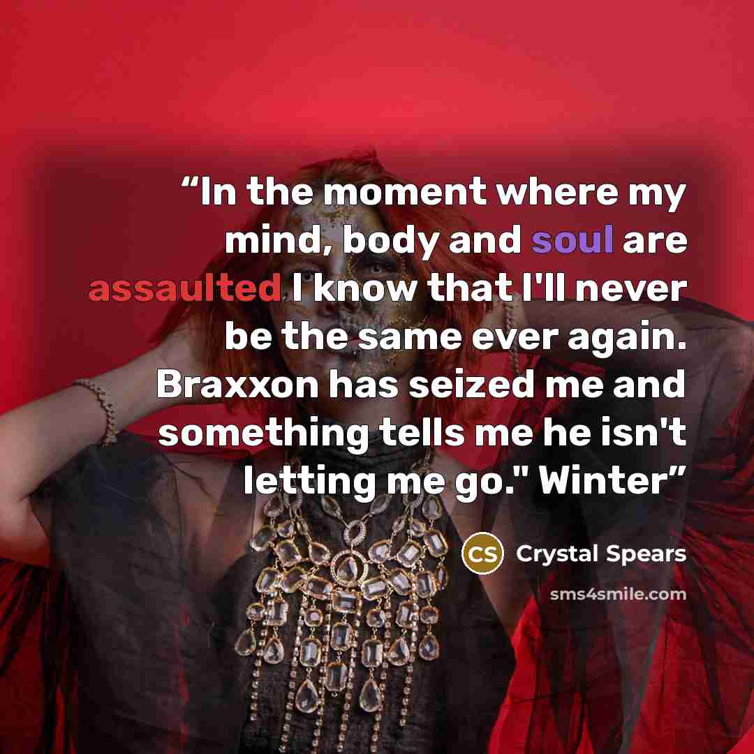 “In the moment where my mind, body and soul are assaulted I know that I'll never be the same ever again. Braxxon has seized me and something tells me he isn't letting me go." Winter” quote by Crystal Spears