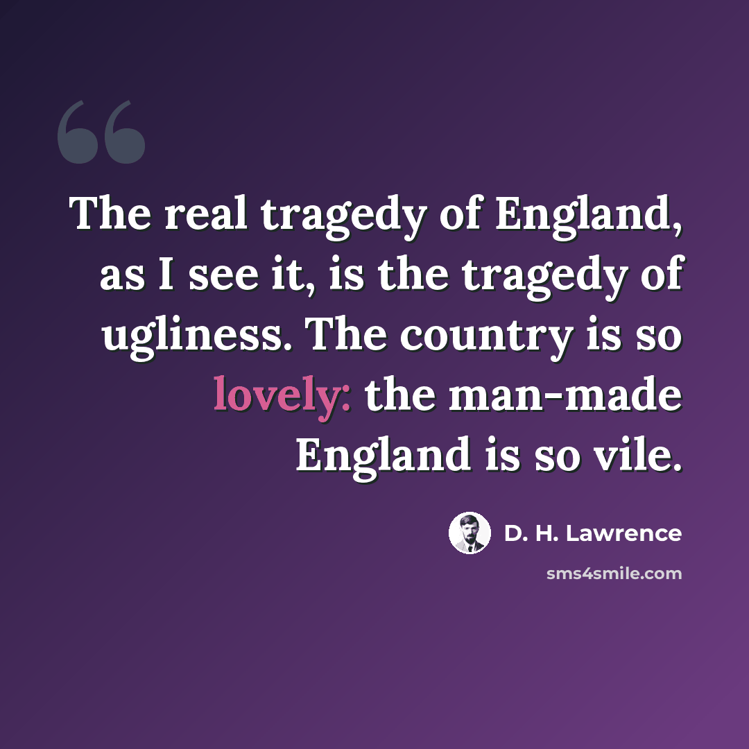 “The real tragedy of England, as I see it, is the tragedy of ugliness. The country is so lovely: the man-made England is so vile.” quote by D. H. Lawrence
