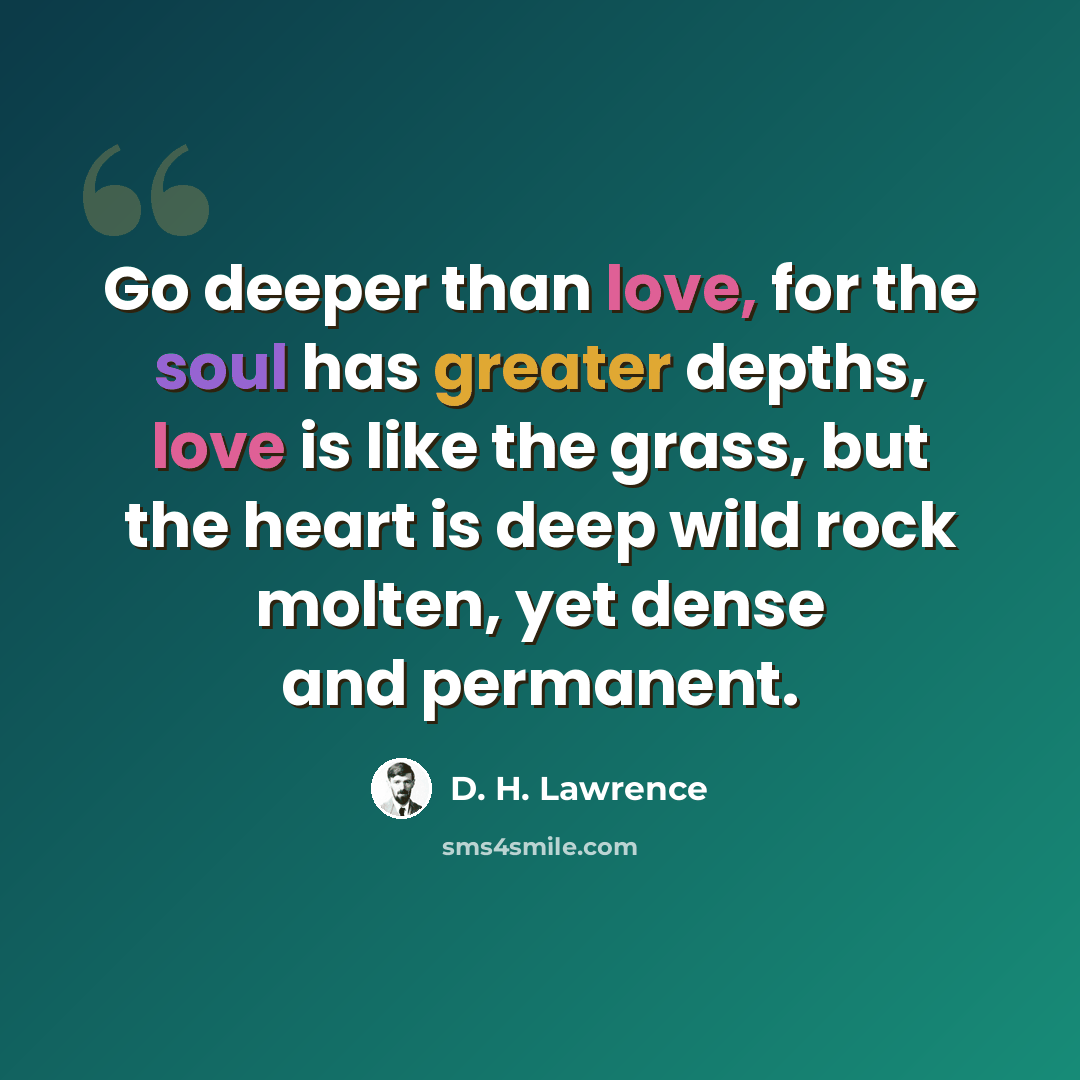 “Go deeper than love, for the soul has greater depths, love is like the grass, but the heart is deep wild rock molten, yet dense and permanent.” quote by D. H. Lawrence