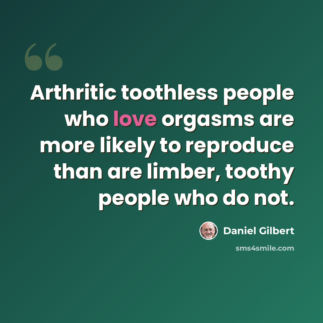 “Arthritic toothless people who love orgasms are more likely to reproduce than are limber, toothy people who do not.” quote by Daniel Gilbert