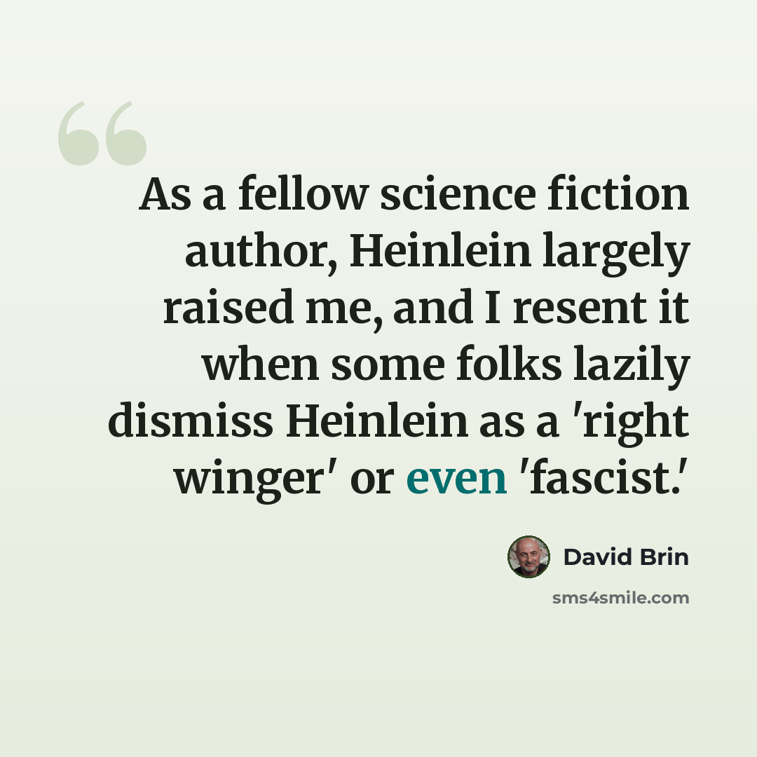“As a fellow science fiction author, Heinlein largely raised me, and I resent it when some folks lazily dismiss Heinlein as a 'right winger' or even 'fascist.'” quote by David Brin